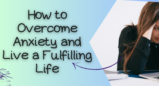 How to Overcome Anxiety and Live a Fulfilling Life