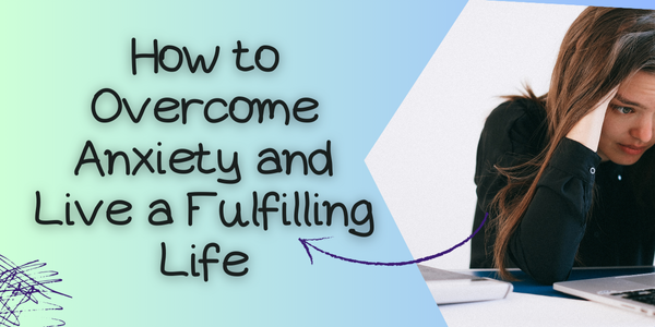 How to Overcome Anxiety and Live a Fulfilling Life